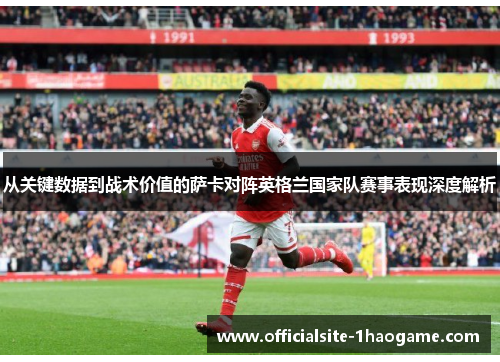 从关键数据到战术价值的萨卡对阵英格兰国家队赛事表现深度解析