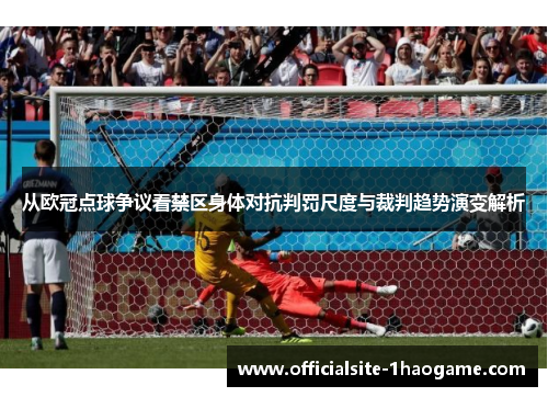 从欧冠点球争议看禁区身体对抗判罚尺度与裁判趋势演变解析