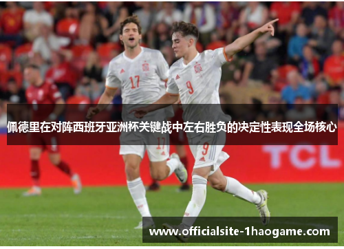 佩德里在对阵西班牙亚洲杯关键战中左右胜负的决定性表现全场核心