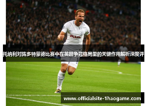 托纳利对阵多特蒙德比赛中在英超争冠格局里的关键作用解析深度评