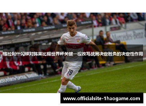 格拉利什闪耀对阵莱比锡世界杯关键一役改写战局决定胜负的决定性作用
