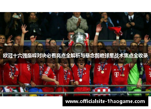 欧冠十六强巅峰对决必看亮点全解析与悬念前瞻球星战术焦点全收录