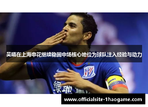 吴曦在上海申花继续稳固中场核心地位为球队注入经验与动力