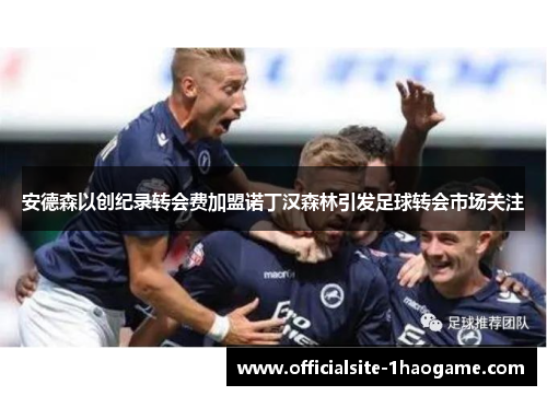 安德森以创纪录转会费加盟诺丁汉森林引发足球转会市场关注