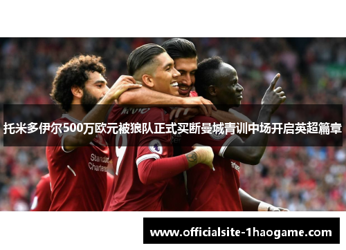 托米多伊尔500万欧元被狼队正式买断曼城青训中场开启英超篇章