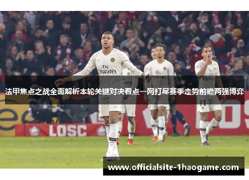 法甲焦点之战全面解析本轮关键对决看点一网打尽赛季走势前瞻两强博弈