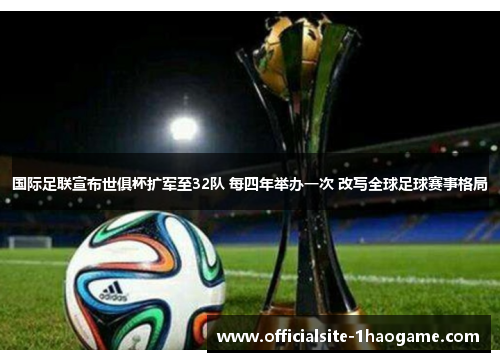 国际足联宣布世俱杯扩军至32队 每四年举办一次 改写全球足球赛事格局