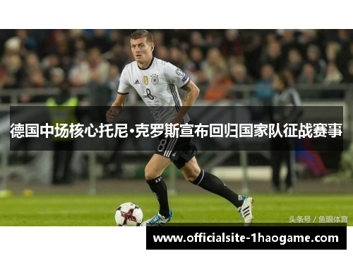 德国中场核心托尼·克罗斯宣布回归国家队征战赛事