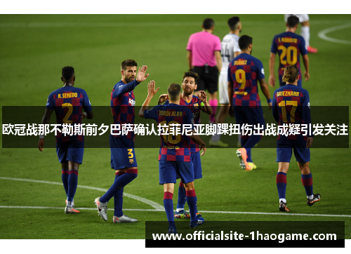欧冠战那不勒斯前夕巴萨确认拉菲尼亚脚踝扭伤出战成疑引发关注