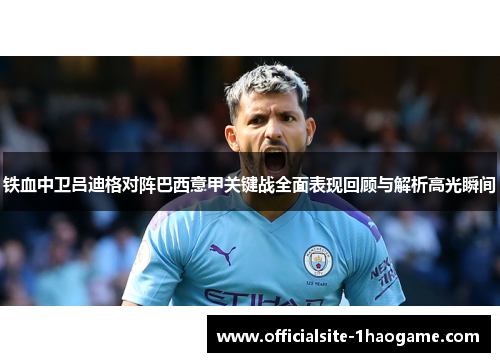 铁血中卫吕迪格对阵巴西意甲关键战全面表现回顾与解析高光瞬间