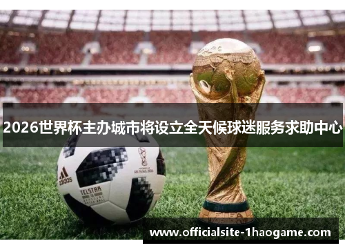 2026世界杯主办城市将设立全天候球迷服务求助中心