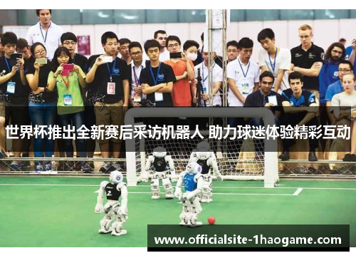 世界杯推出全新赛后采访机器人 助力球迷体验精彩互动