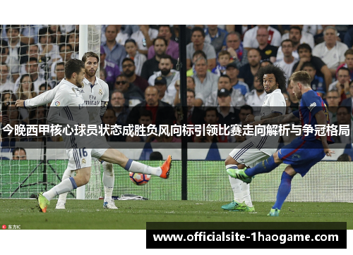 今晚西甲核心球员状态成胜负风向标引领比赛走向解析与争冠格局